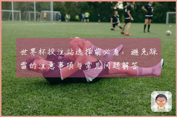 世界杯投注站选择前必看，避免踩雷的注意事项与常见问题解答