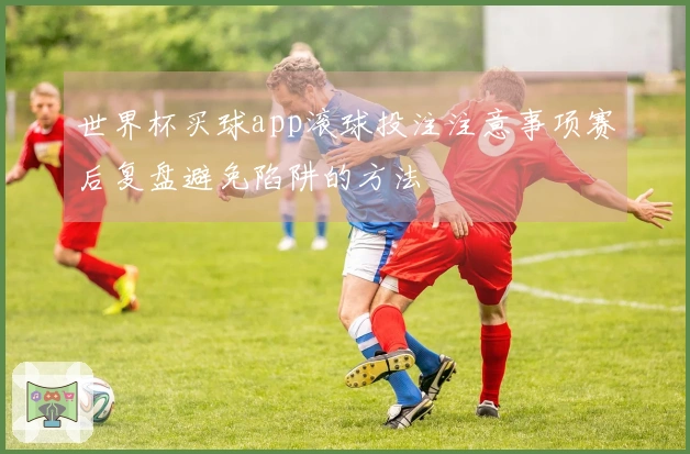 世界杯买球app滚球投注注意事项赛后复盘避免陷阱的方法