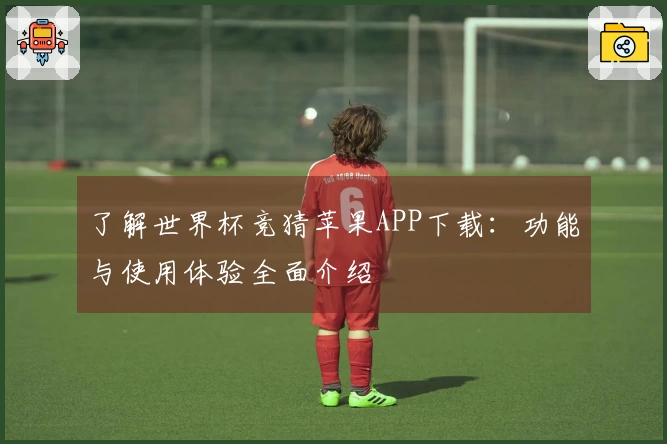 了解世界杯竞猜苹果APP下载：功能与使用体验全面介绍