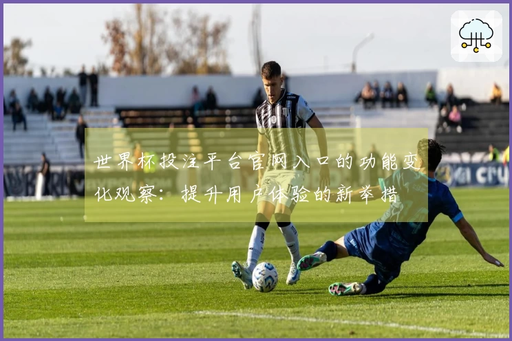 世界杯投注平台官网入口的功能变化观察：提升用户体验的新举措