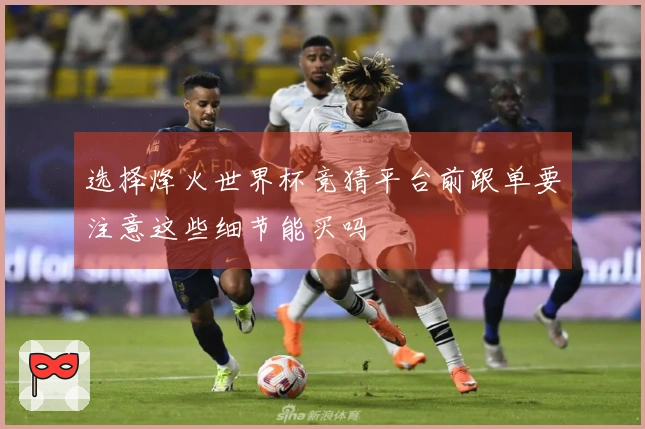 选择烽火世界杯竞猜平台前跟单要注意这些细节能买吗