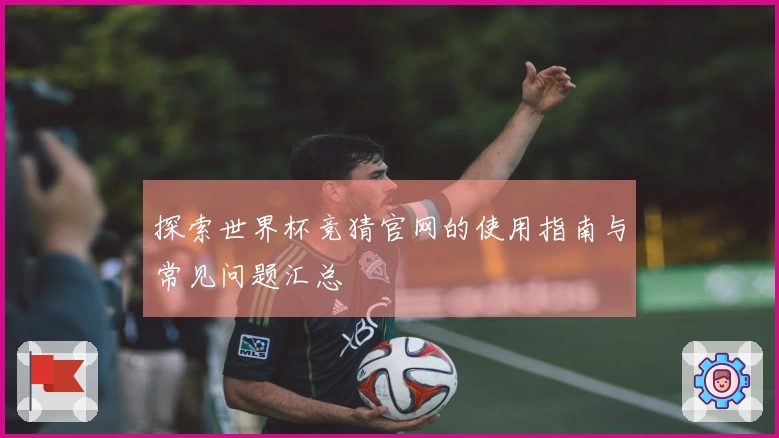 探索世界杯竞猜官网的使用指南与常见问题汇总