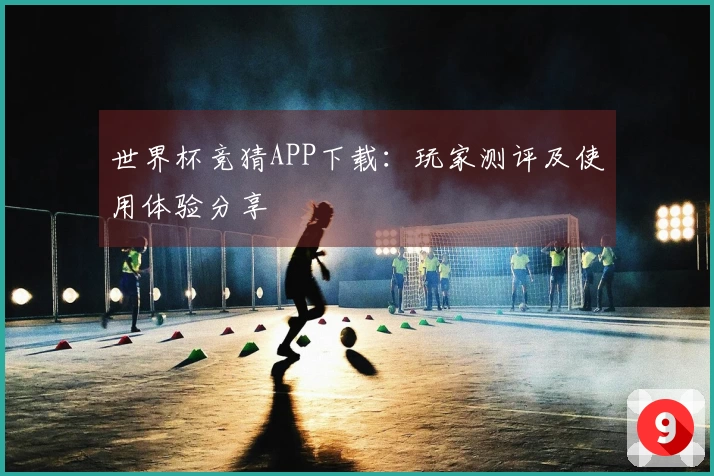 世界杯竞猜APP下载：玩家测评及使用体验分享