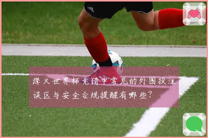 烽火世界杯竞猜中常见的外围投注误区与安全合规提醒有哪些？