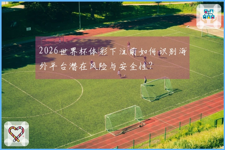 2026世界杯体彩下注前如何识别海外平台潜在风险与安全性？