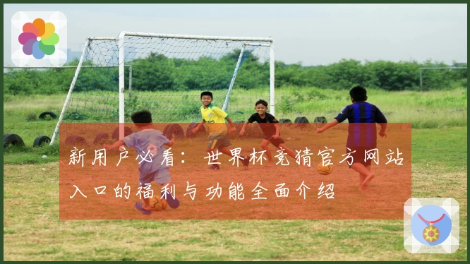 新用户必看：世界杯竞猜官方网站入口的福利与功能全面介绍