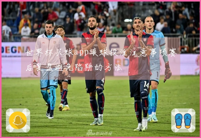 世界杯买球app滚球投注注意事项赛后复盘避免陷阱的方法