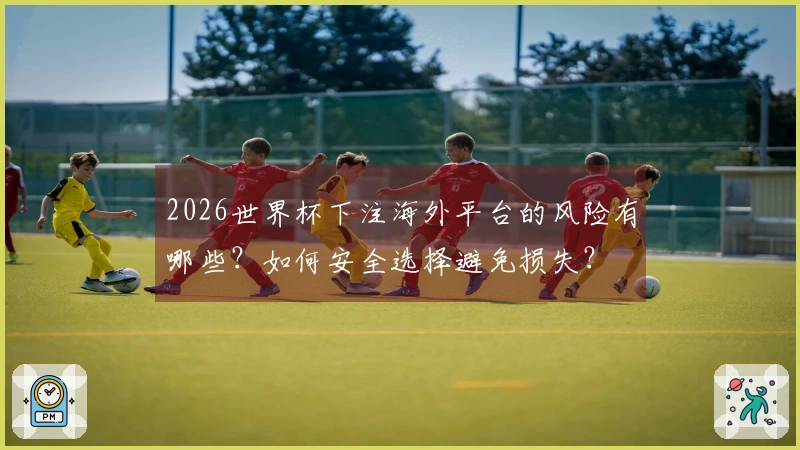 2026世界杯下注海外平台的风险有哪些？如何安全选择避免损失？