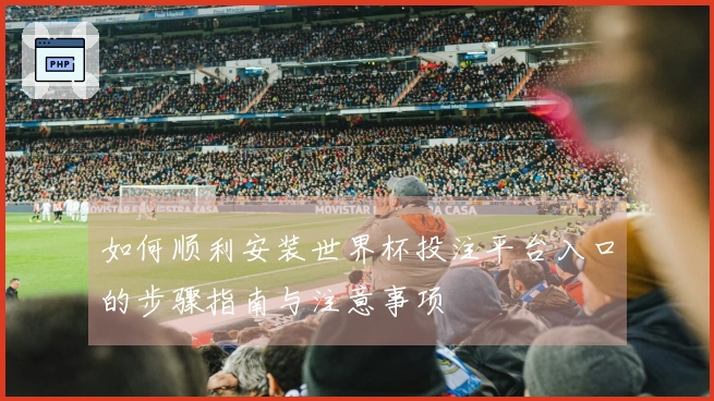 如何顺利安装世界杯投注平台入口的步骤指南与注意事项