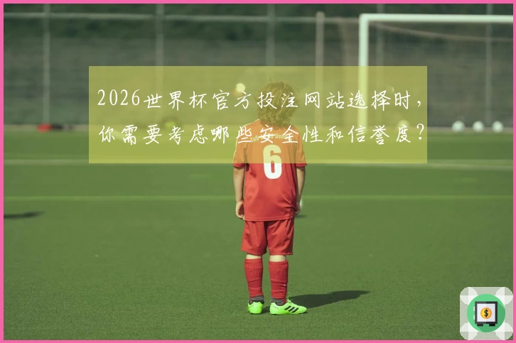 2026世界杯官方投注网站选择时，你需要考虑哪些安全性和信誉度？