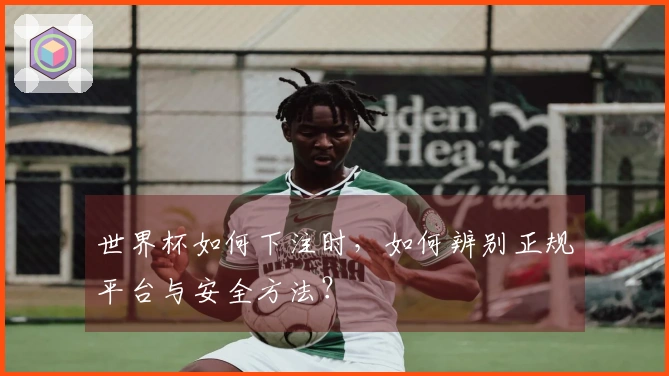 世界杯如何下注时，如何辨别正规平台与安全方法？