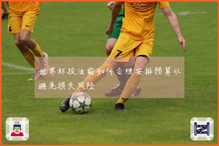 世界杯投注前如何合理安排预算以避免损失风险