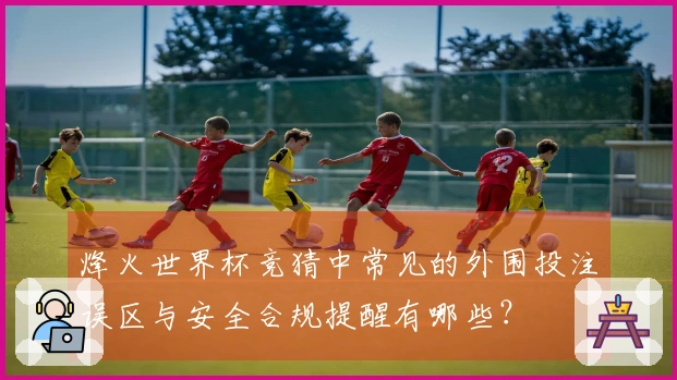 烽火世界杯竞猜中常见的外围投注误区与安全合规提醒有哪些？