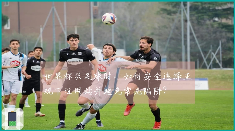 世界杯买足球时，如何安全选择正规下注网站并避免常见陷阱？
