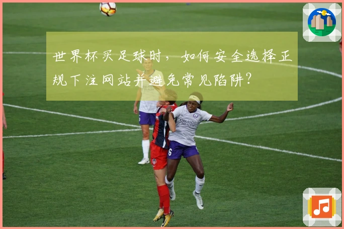 世界杯买足球时，如何安全选择正规下注网站并避免常见陷阱？
