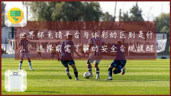 世界杯竞猜平台与体彩的区别是什么？选择前需了解的安全合规提醒