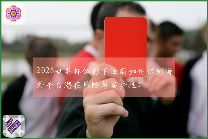 2026世界杯体彩下注前如何识别海外平台潜在风险与安全性？