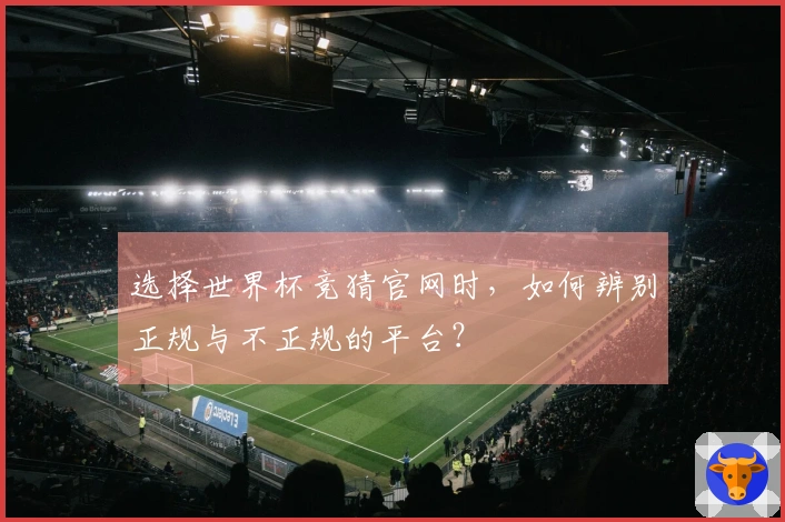 选择世界杯竞猜官网时，如何辨别正规与不正规的平台？