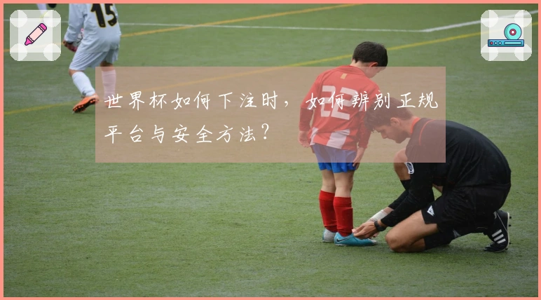 世界杯如何下注时，如何辨别正规平台与安全方法？