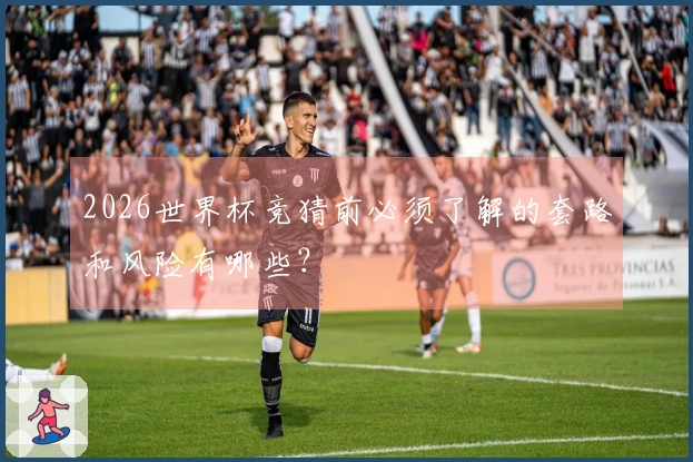2026世界杯竞猜前必须了解的套路和风险有哪些？