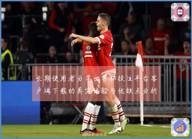 长期使用者分享世界杯投注平台客户端下载的真实体验与优缺点分析