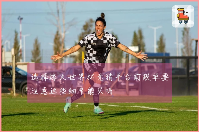 选择烽火世界杯竞猜平台前跟单要注意这些细节能买吗