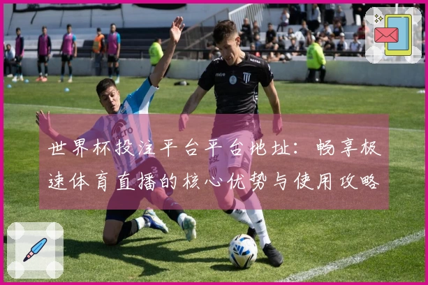 世界杯投注平台平台地址：畅享极速体育直播的核心优势与使用攻略