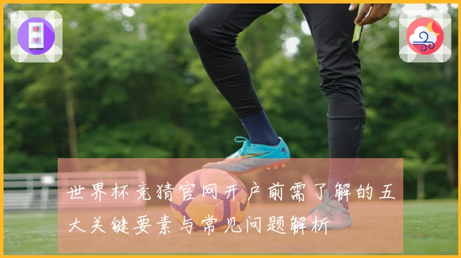 世界杯竞猜官网开户前需了解的五大关键要素与常见问题解析