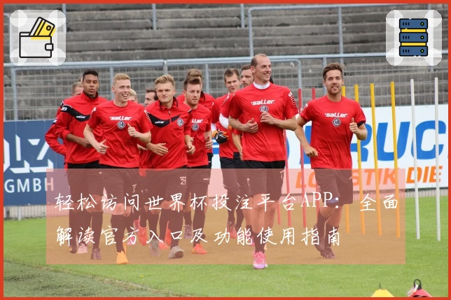 轻松访问世界杯投注平台APP：全面解读官方入口及功能使用指南