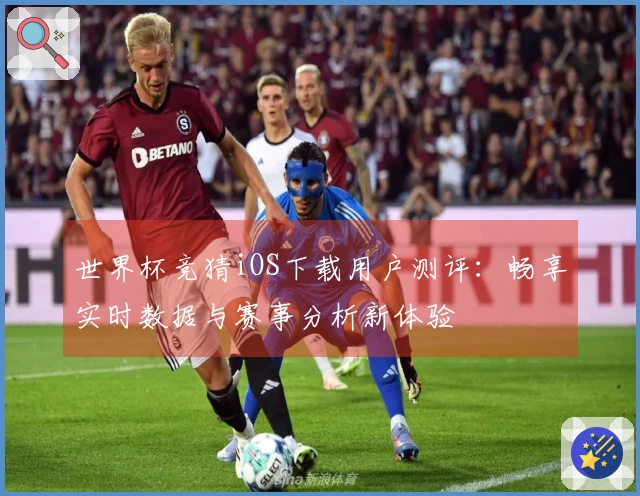 世界杯竞猜iOS下载用户测评：畅享实时数据与赛事分析新体验