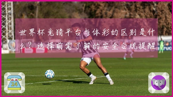 世界杯竞猜平台与体彩的区别是什么？选择前需了解的安全合规提醒
