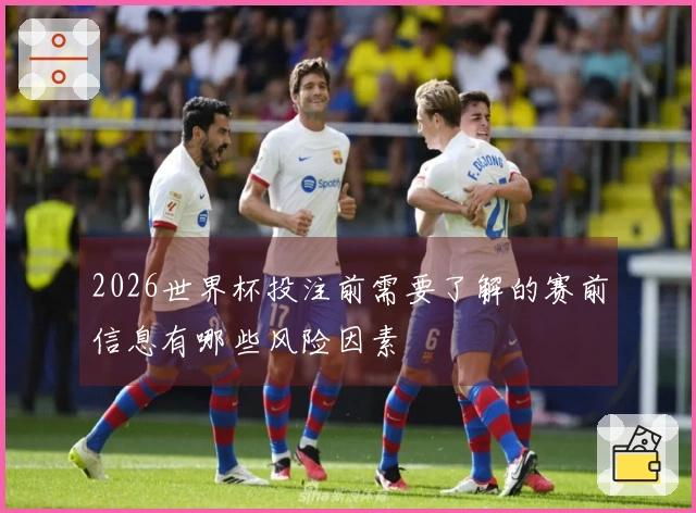 2026世界杯投注前需要了解的赛前信息有哪些风险因素