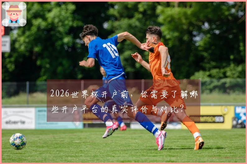2026世界杯开户前，你需要了解哪些开户平台的真实评价与对比？
