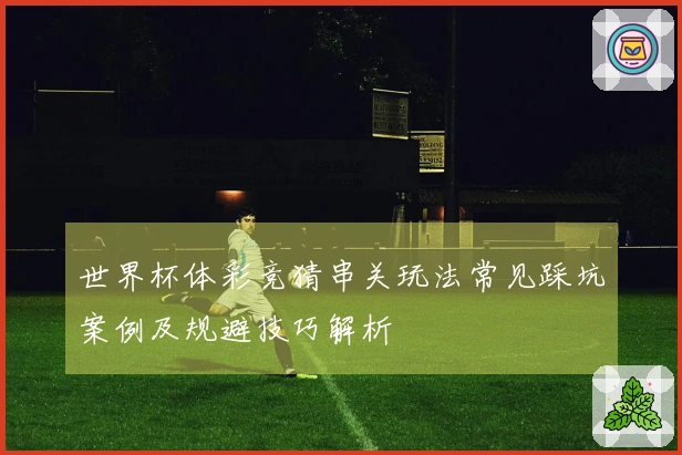 世界杯体彩竞猜串关玩法常见踩坑案例及规避技巧解析