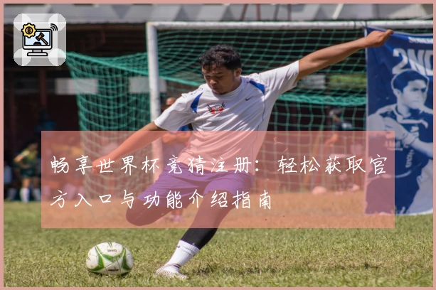 畅享世界杯竞猜注册:轻松获取官方入口与功能介绍指南